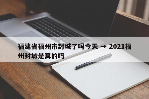 福建省福州市封城了吗今天 → 2021福州封城是真的吗