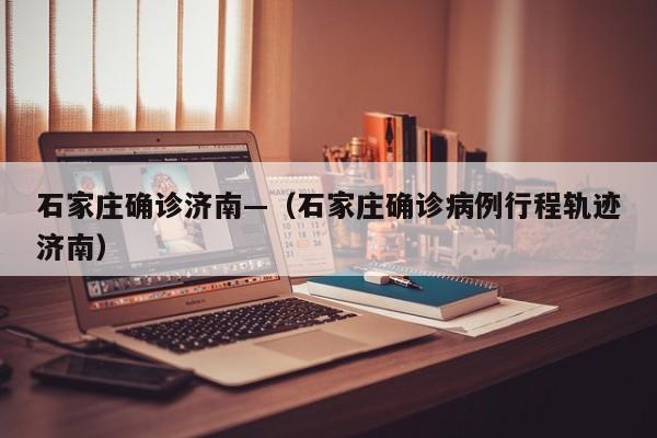 石家庄确诊济南—(石家庄确诊病例行程轨迹济南)