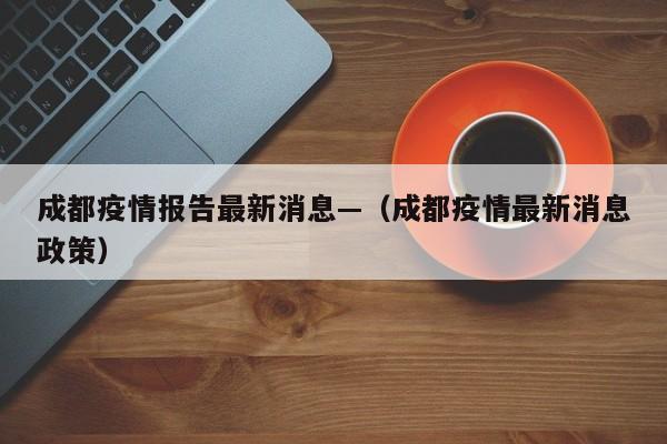 成都疫情报告最新消息—(成都疫情最新消息政策)