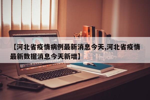 【河北省疫情病例最新消息今天,河北省疫情最新数据消息今天新增】