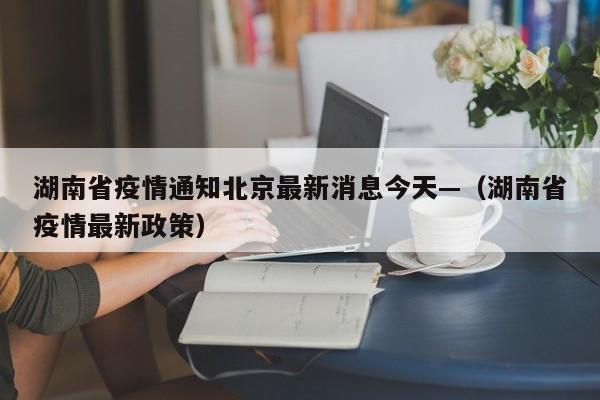 湖南省疫情通知北京最新消息今天—(湖南省疫情最新政策)