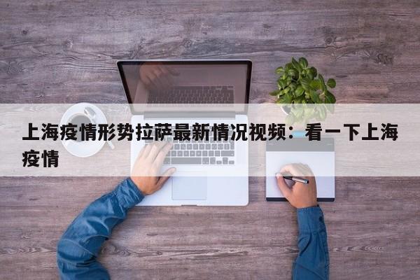 上海疫情形势拉萨最新情况视频:看一下上海疫情