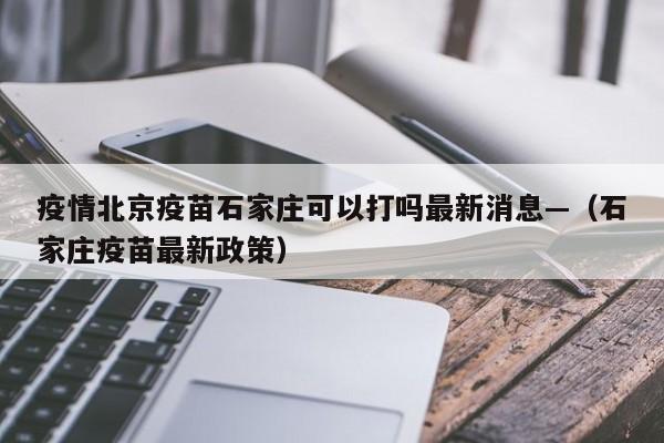 疫情北京疫苗石家庄可以打吗最新消息—(石家庄疫苗最新政策)