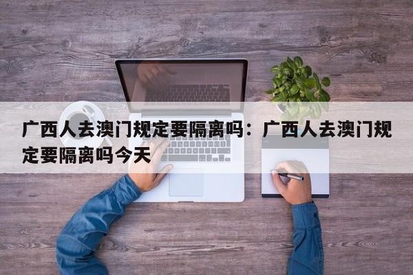 广西人去澳门规定要隔离吗:广西人去澳门规定要隔离吗今天