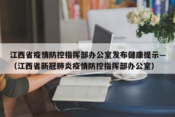 江西省疫情防控指挥部办公室发布健康提示—(江西省新冠肺炎疫情防控指挥部办公室)