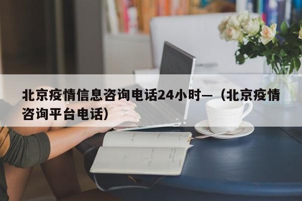 北京疫情信息咨询电话24小时—(北京疫情咨询平台电话)