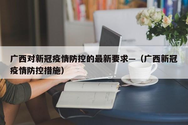 广西对新冠疫情防控的最新要求—(广西新冠疫情防控措施)