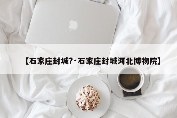 【石家庄封城?·石家庄封城河北博物院】