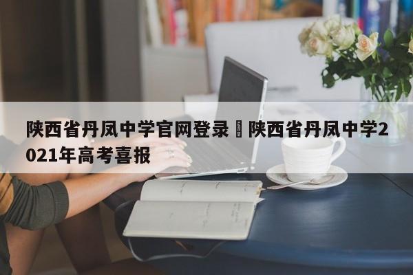 陕西省丹凤中学官网登录›陕西省丹凤中学2021年高考喜报