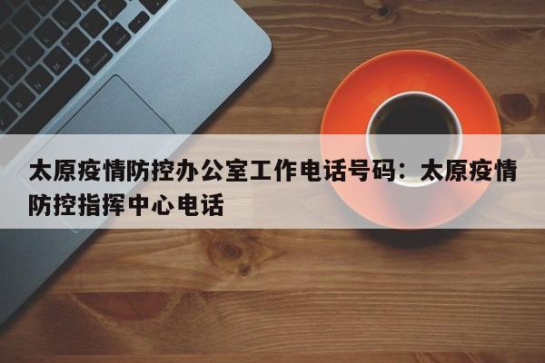 太原疫情防控办公室工作电话号码:太原疫情防控指挥中心电话