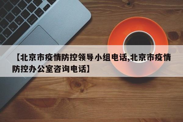 【北京市疫情防控领导小组电话,北京市疫情防控办公室咨询电话】