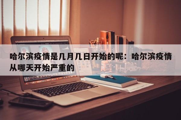 哈尔滨疫情是几月几日开始的呢:哈尔滨疫情从哪天开始严重的