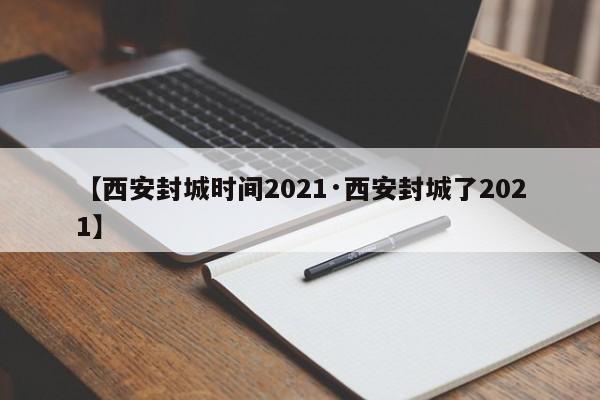 【西安封城时间2021·西安封城了2021】