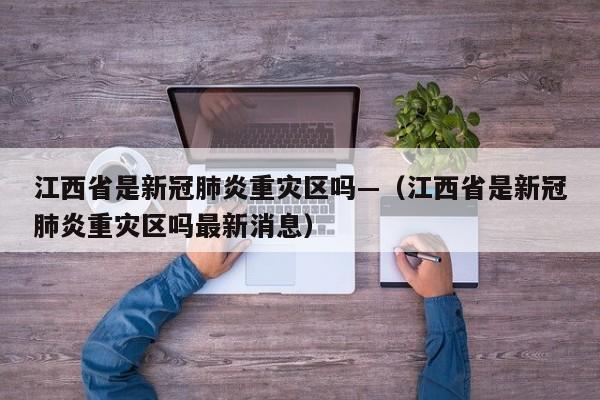 江西省是新冠肺炎重灾区吗—(江西省是新冠肺炎重灾区吗最新消息)