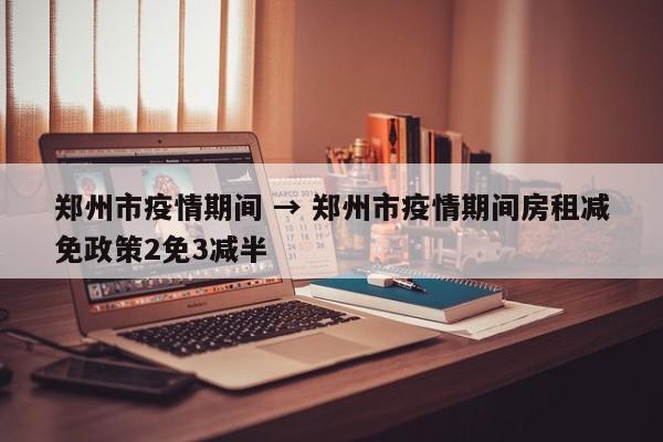 郑州市疫情期间 → 郑州市疫情期间房租减免政策2免3减半