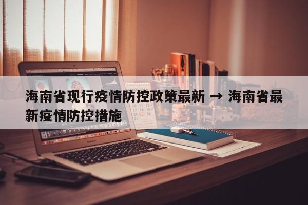 海南省现行疫情防控政策最新 → 海南省最新疫情防控措施