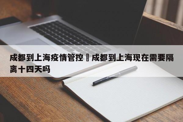 成都到上海疫情管控›成都到上海现在需要隔离十四天吗