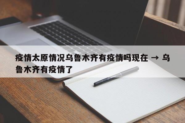 疫情太原情况乌鲁木齐有疫情吗现在 → 乌鲁木齐有疫情了