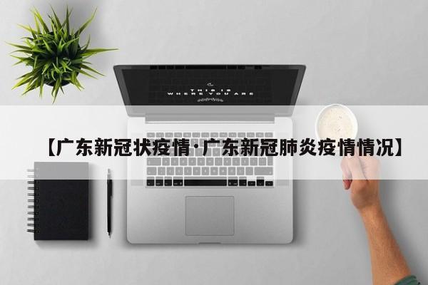 【广东新冠状疫情·广东新冠肺炎疫情情况】