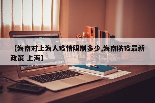 【海南对上海人疫情限制多少,海南防疫最新政策 上海】