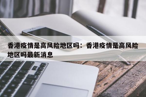 香港疫情是高风险地区吗:香港疫情是高风险地区吗最新消息