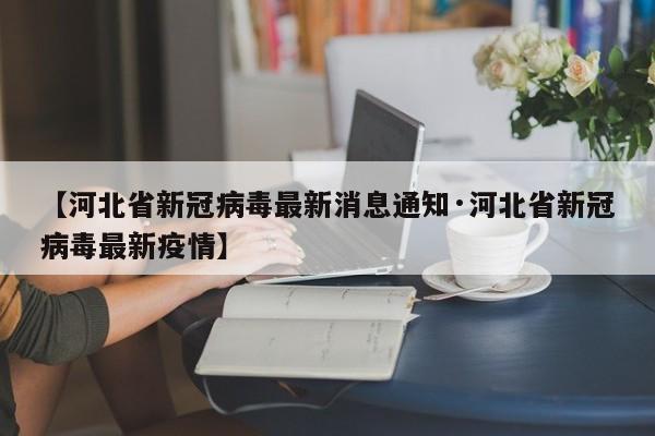 【河北省新冠病毒最新消息通知·河北省新冠病毒最新疫情】