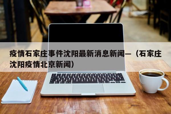 疫情石家庄事件沈阳最新消息新闻—(石家庄沈阳疫情北京新闻)
