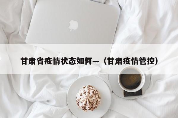 甘肃省疫情状态如何—(甘肃疫情管控)