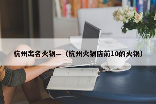 杭州出名火锅—(杭州火锅店前10的火锅)