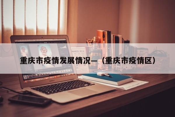 重庆市疫情发展情况—(重庆市疫情区)