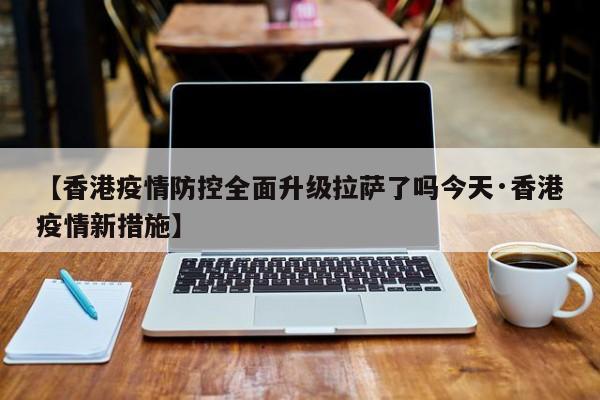 【香港疫情防控全面升级拉萨了吗今天·香港疫情新措施】