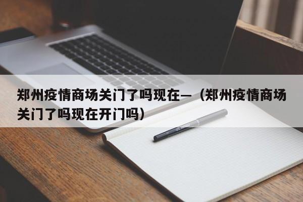 郑州疫情商场关门了吗现在—(郑州疫情商场关门了吗现在开门吗)