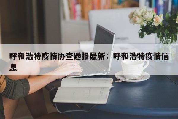 呼和浩特疫情协查通报最新:呼和浩特疫情信息