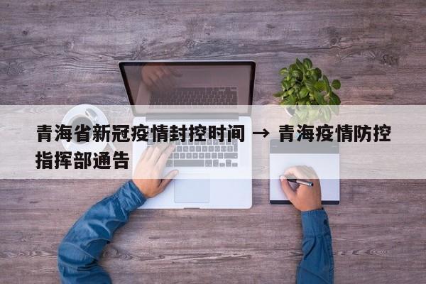 青海省新冠疫情封控时间 → 青海疫情防控指挥部通告