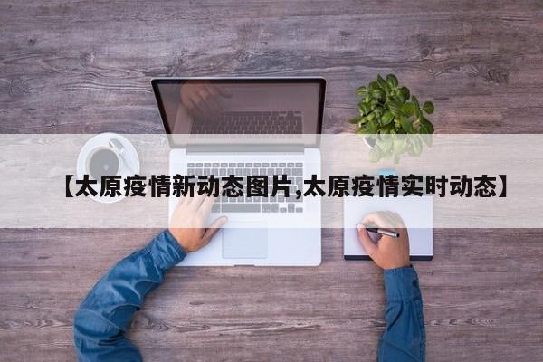 【太原疫情新动态图片,太原疫情实时动态】