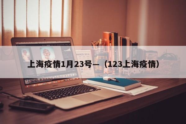 上海疫情1月23号—(123上海疫情)