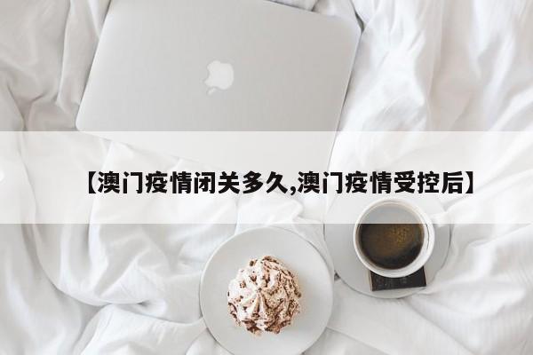 【澳门疫情闭关多久,澳门疫情受控后】