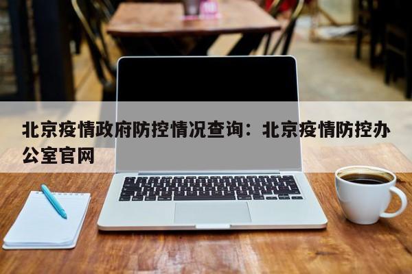 北京疫情政府防控情况查询:北京疫情防控办公室官网