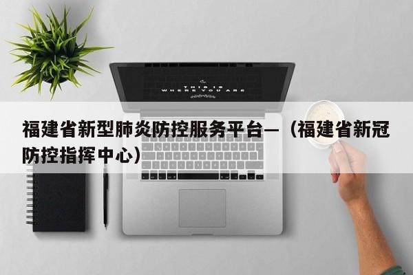 福建省新型肺炎防控服务平台—(福建省新冠防控指挥中心)