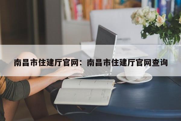 南昌市住建厅官网:南昌市住建厅官网查询