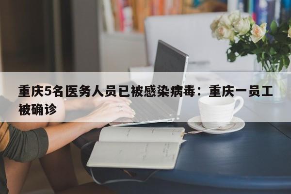 重庆5名医务人员已被感染病毒:重庆一员工被确诊