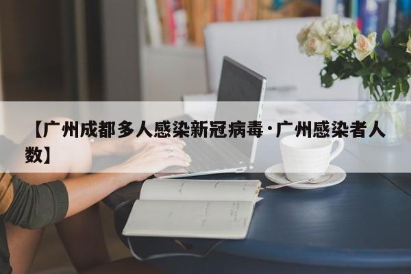 【广州成都多人感染新冠病毒·广州感染者人数】