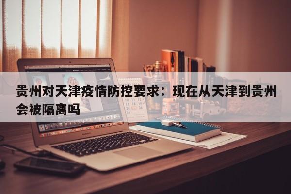 贵州对天津疫情防控要求:现在从天津到贵州会被隔离吗