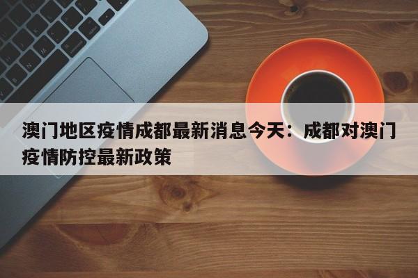 澳门地区疫情成都最新消息今天:成都对澳门疫情防控最新政策