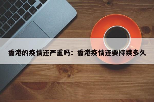 香港的疫情还严重吗:香港疫情还要持续多久