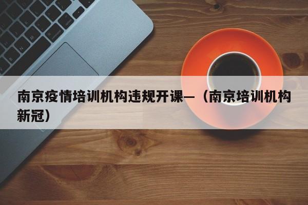 南京疫情培训机构违规开课—(南京培训机构新冠)