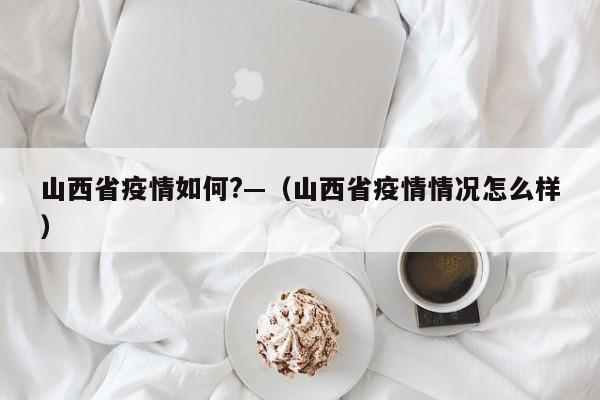 山西省疫情如何?—(山西省疫情情况怎么样)