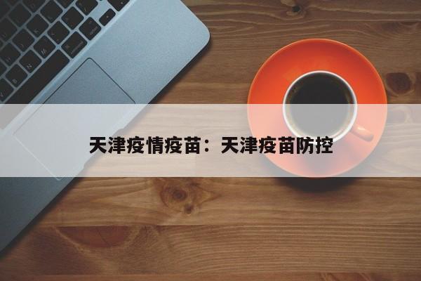天津疫情疫苗:天津疫苗防控