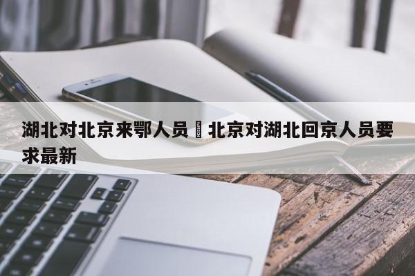 湖北对北京来鄂人员›北京对湖北回京人员要求最新