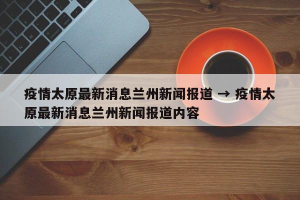 疫情太原最新消息兰州新闻报道 → 疫情太原最新消息兰州新闻报道内容